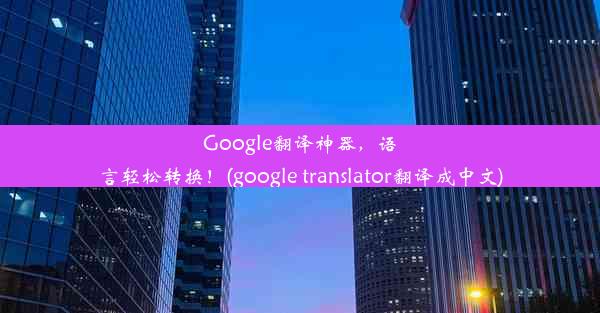 Google翻译神器，语言轻松转换！(google translator翻译成中文)