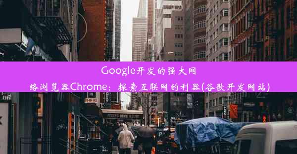 Google开发的强大网络浏览器Chrome：探索互联网的利器(谷歌开发网站)