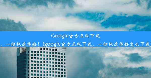 Google官方正版下载，一键极速体验！(google官方正版下载，一键极速体验怎么下载)