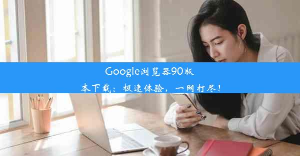 Google浏览器90版本下载：极速体验，一网打尽！