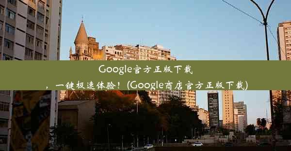 Google官方正版下载，一键极速体验！(Google商店官方正版下载)