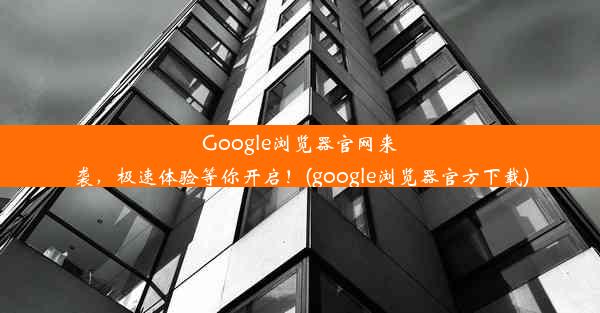 Google浏览器官网来袭，极速体验等你开启！(google浏览器官方下载)