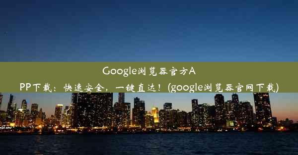 Google浏览器官方APP下载：快速安全，一键直达！(google浏览器官网下载)