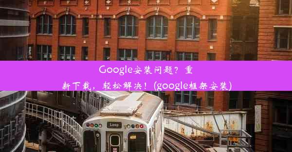 Google安装问题？重新下载，轻松解决！(google框架安装)