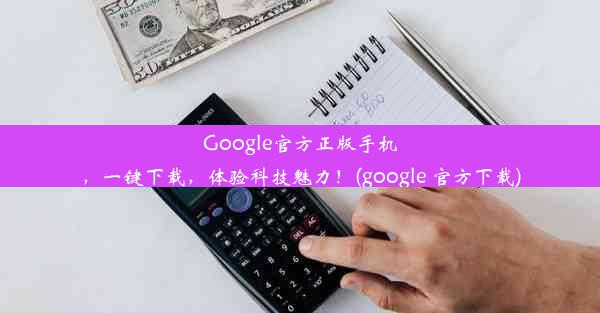 Google官方正版手机，一键下载，体验科技魅力！(google 官方下载)