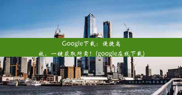 Google下载：便捷高效，一键获取所需！(google在线下载)