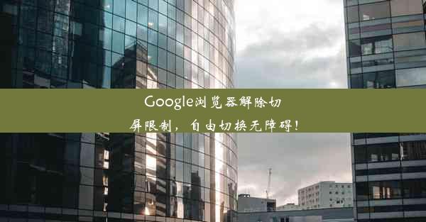 Google浏览器解除切屏限制，自由切换无障碍！