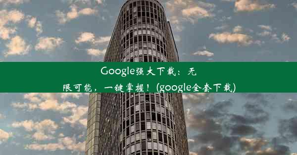 Google强大下载：无限可能，一键掌握！(google全套下载)