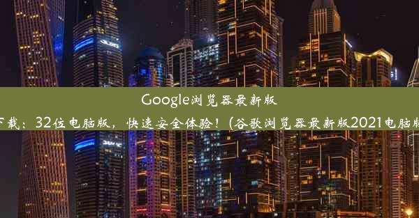 Google浏览器最新版下载：32位电脑版，快速安全体验！(谷歌浏览器最新版2021电脑版)