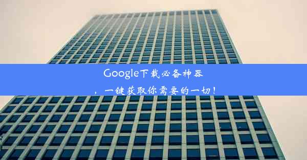 Google下载必备神器，一键获取你需要的一切！