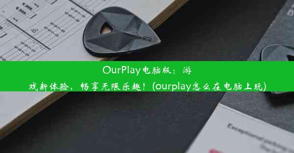 OurPlay电脑版：游戏新体验，畅享无限乐趣！(ourplay怎么在电脑上玩)