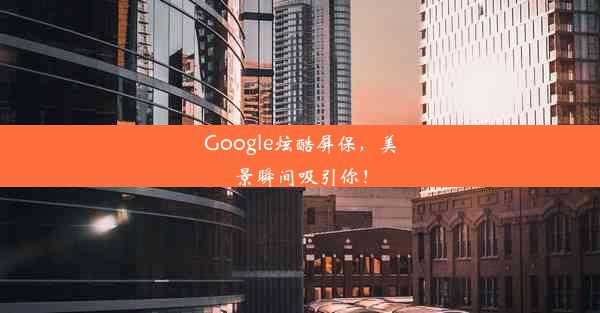 Google炫酷屏保，美景瞬间吸引你！