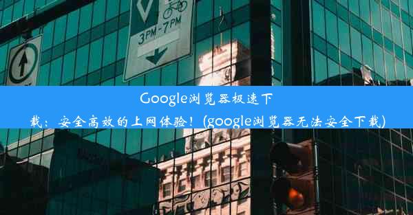 Google浏览器极速下载：安全高效的上网体验！(google浏览器无法安全下载)