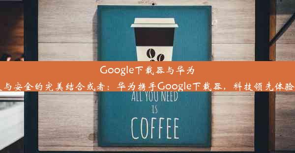 Google下载器与华为：速度与安全的完美结合或者：华为携手Google下载器，科技领先体验新纪元