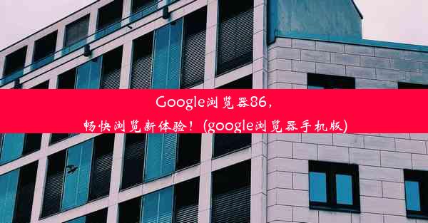 Google浏览器86，畅快浏览新体验！(google浏览器手机版)