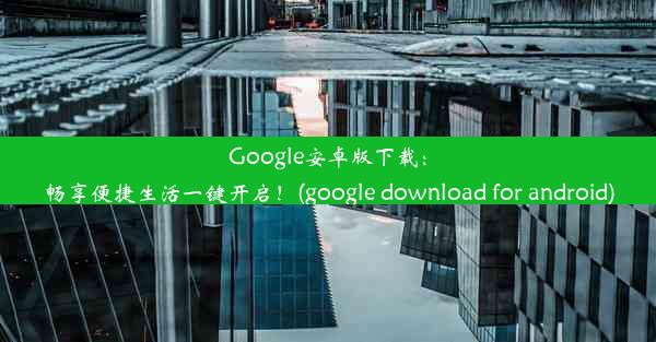 Google安卓版下载：畅享便捷生活一键开启！(google download for android)