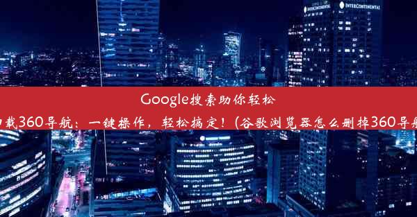 Google搜索助你轻松卸载360导航：一键操作，轻松搞定！(谷歌浏览器怎么删掉360导航)