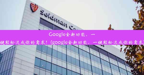 Google全新功能，一键轻松达成你的需求！(google全新功能，一键轻松达成你的需求)