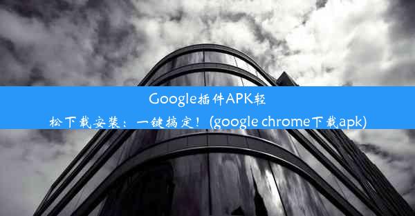 Google插件APK轻松下载安装：一键搞定！(google chrome下载apk)