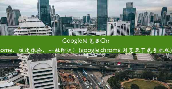 Google浏览器Chrome，极速体验，一触即达！(google chrome 浏览器下载手机版)