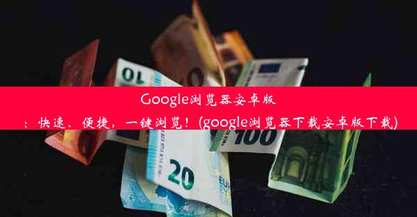 Google浏览器安卓版：快速、便捷，一键浏览！(google浏览器下载安卓版下载)