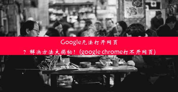 Google无法打开网页？解决方法大揭秘！(google chrome打不开网页)