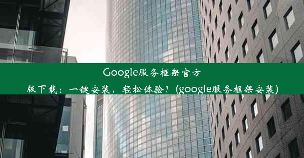 Google服务框架官方版下载：一键安装，轻松体验！(google服务框架安装)