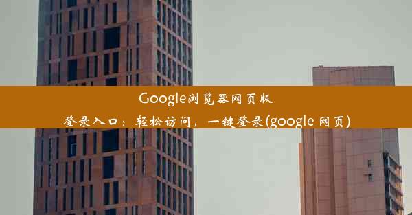 Google浏览器网页版登录入口：轻松访问，一键登录(google 网页)