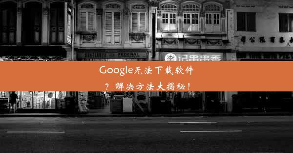 Google无法下载软件？解决方法大揭秘！