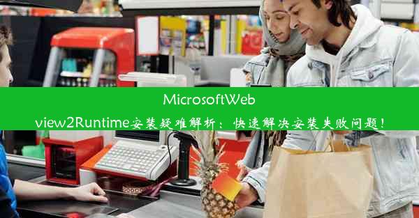 MicrosoftWebview2Runtime安装疑难解析：快速解决安装失败问题！