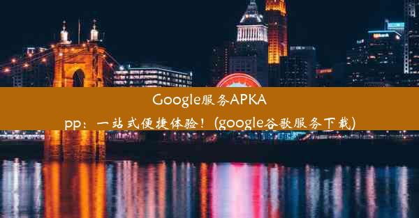 Google服务APKApp：一站式便捷体验！(google谷歌服务下载)