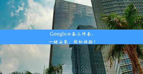 Google必备三件套：一键安装，轻松体验！