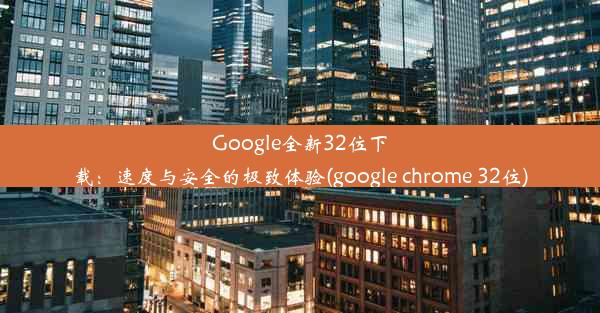 Google全新32位下载：速度与安全的极致体验(google chrome 32位)