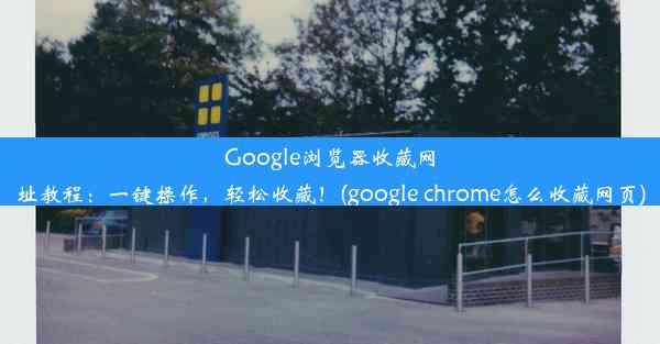 Google浏览器收藏网址教程：一键操作，轻松收藏！(google chrome怎么收藏网页)