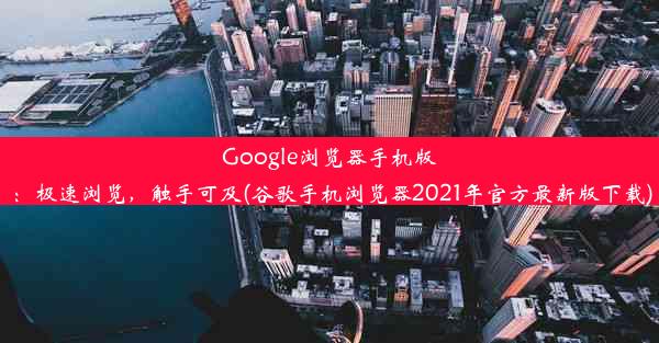 Google浏览器手机版：极速浏览，触手可及(谷歌手机浏览器2021年官方最新版下载)