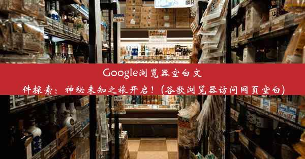 Google浏览器空白文件探索：神秘未知之旅开启！(谷歌浏览器访问网页空白)