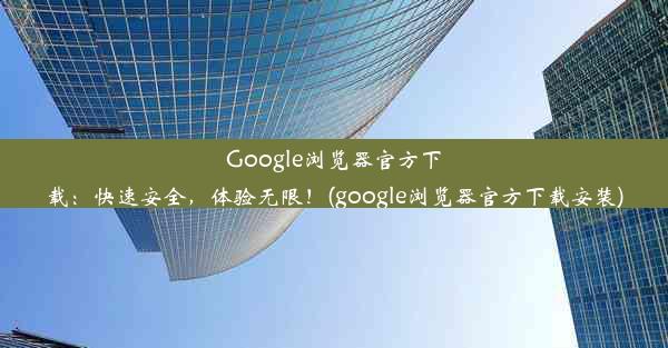 Google浏览器官方下载：快速安全，体验无限！(google浏览器官方下载安装)