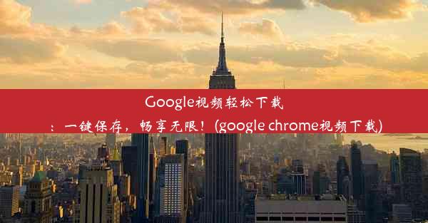 Google视频轻松下载：一键保存，畅享无限！(google chrome视频下载)