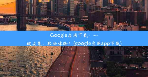 Google应用下载：一键安装，轻松体验！(google应用app下载)