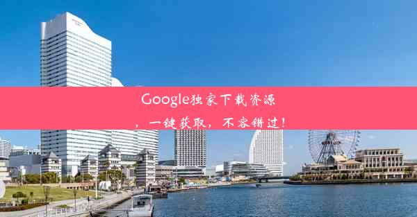 Google独家下载资源，一键获取，不容错过！