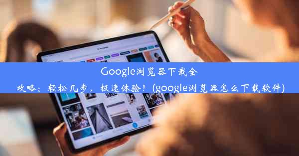 Google浏览器下载全攻略：轻松几步，极速体验！(google浏览器怎么下载软件)