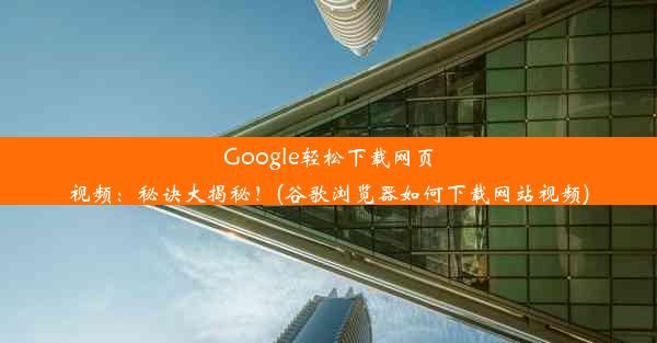 Google轻松下载网页视频：秘诀大揭秘！(谷歌浏览器如何下载网站视频)