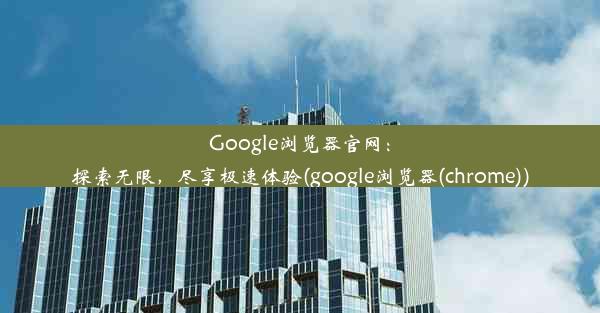 Google浏览器官网：探索无限，尽享极速体验(google浏览器(chrome))