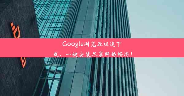 Google浏览器极速下载，一键安装尽享网络畅游！