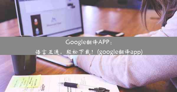 Google翻译APP：语言互通，轻松下载！(google翻译app)