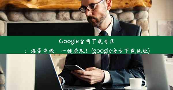 Google官网下载专区：海量资源，一键获取！(google官方下载地址)