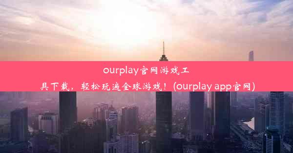 ourplay官网游戏工具下载，轻松玩遍全球游戏！(ourplay app官网)