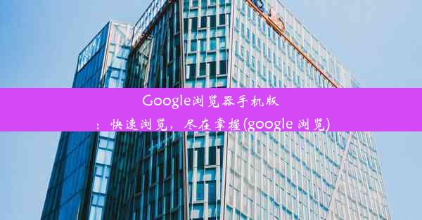 Google浏览器手机版：快速浏览，尽在掌握(google 浏览)