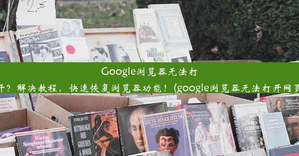 Google浏览器无法打开？解决教程，快速恢复浏览器功能！(google浏览器无法打开网页)