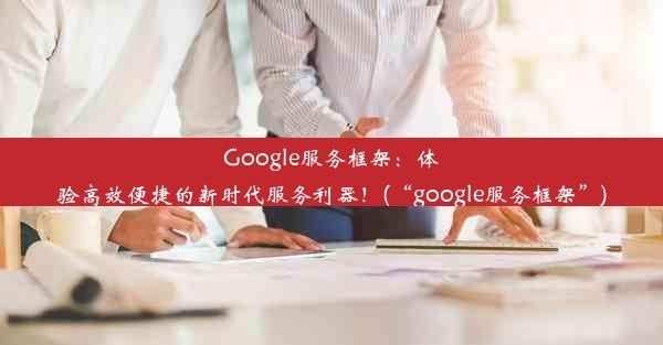 Google服务框架：体验高效便捷的新时代服务利器！(“google服务框架”)